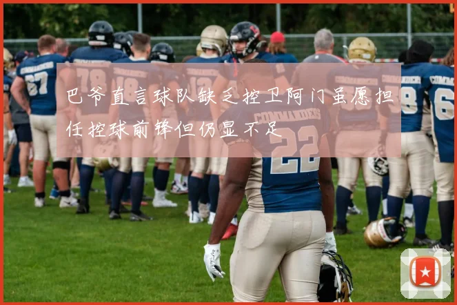 巴爷直言球队缺乏控卫阿门虽愿担任控球前锋但仍显不足