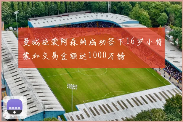 曼城逆袭阿森纳成功签下16岁小将蒙加交易金额达1000万镑