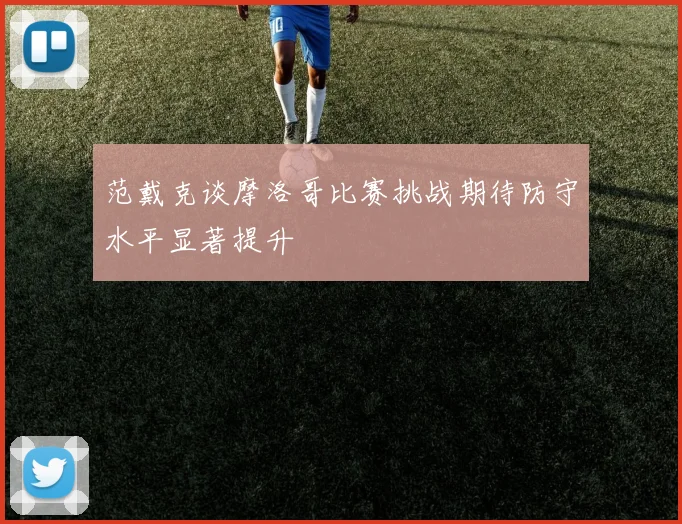 范戴克谈摩洛哥比赛挑战期待防守水平显著提升