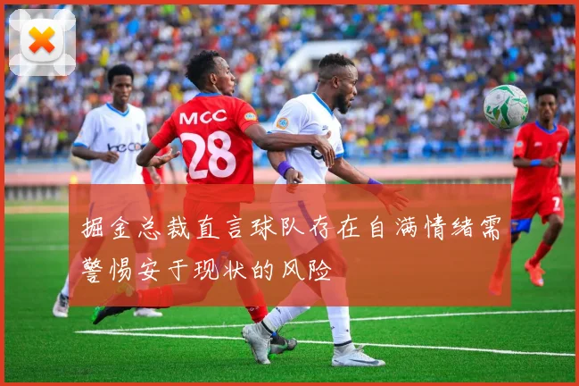 掘金总裁直言球队存在自满情绪需警惕安于现状的风险
