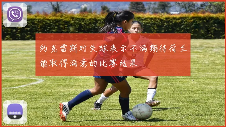 约克雷斯对失球表示不满期待荷兰能取得满意的比赛结果