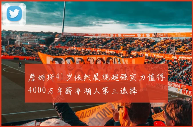 詹姆斯41岁依然展现超强实力值得4000万年薪非湖人第三选择