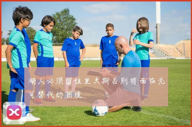 湖人必须留住里夫斯否则将面临无可替代的困境