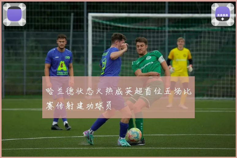 哈兰德状态火热成英超首位五场比赛传射建功球员