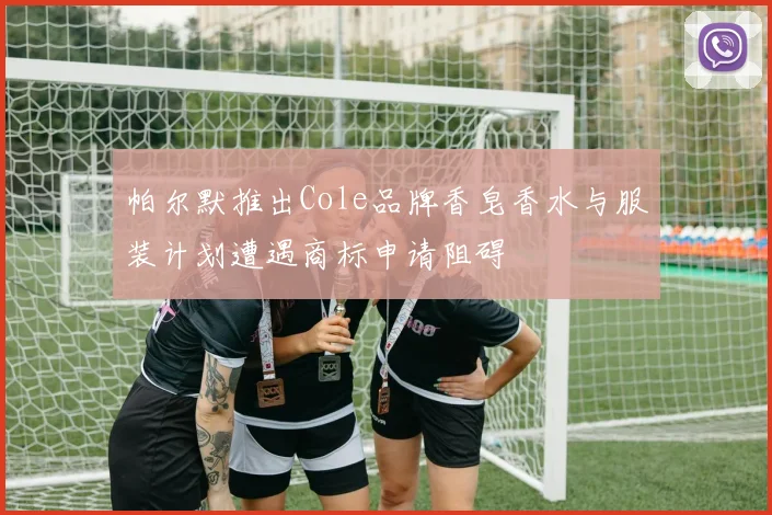 帕尔默推出Cole品牌香皂香水与服装计划遭遇商标申请阻碍