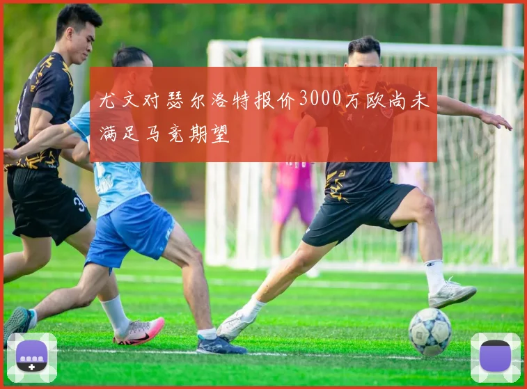 尤文对瑟尔洛特报价3000万欧尚未满足马竞期望