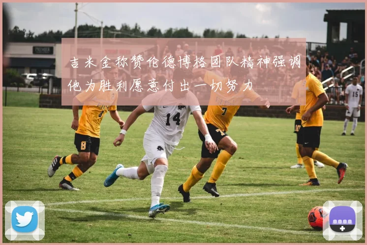 吉米金称赞伦德博格团队精神强调他为胜利愿意付出一切努力