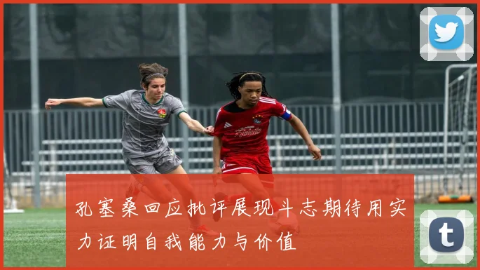 孔塞桑回应批评展现斗志期待用实力证明自我能力与价值