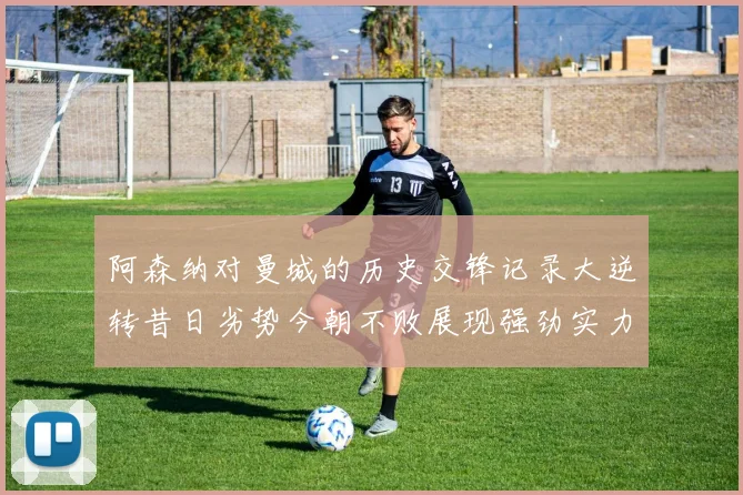 阿森纳对曼城的历史交锋记录大逆转昔日劣势今朝不败展现强劲实力