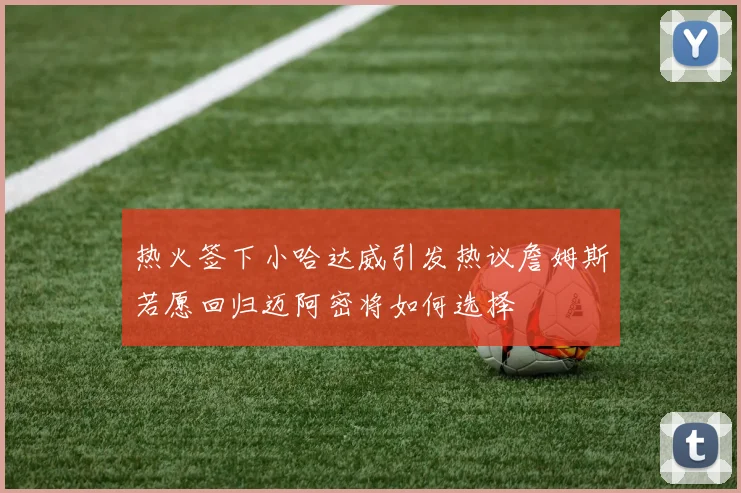热火签下小哈达威引发热议詹姆斯若愿回归迈阿密将如何选择