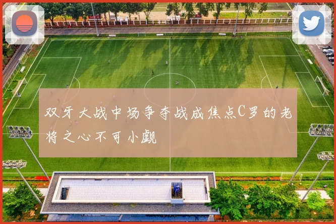 双牙大战中场争夺战成焦点C罗的老将之心不可小觑