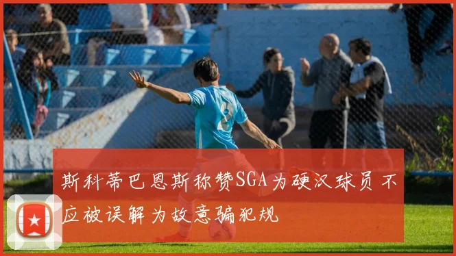 斯科蒂巴恩斯称赞SGA为硬汉球员不应被误解为故意骗犯规