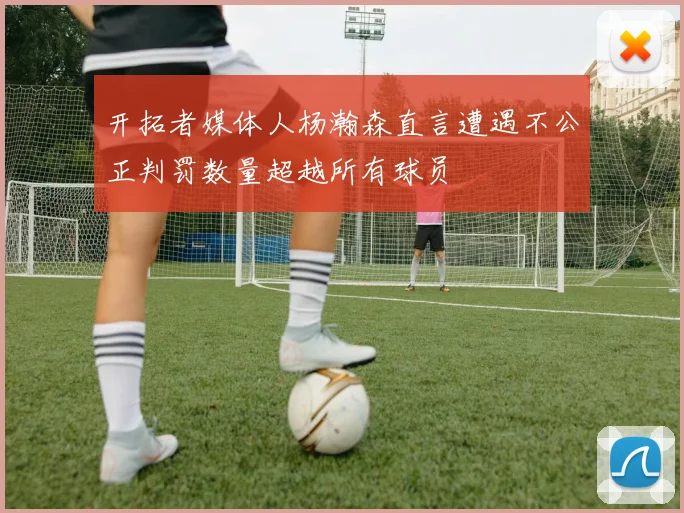 开拓者媒体人杨瀚森直言遭遇不公正判罚数量超越所有球员