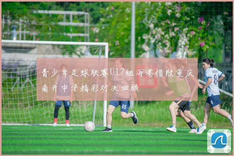 青少年足球联赛U17组海港惜败重庆南开中学精彩对决回顾