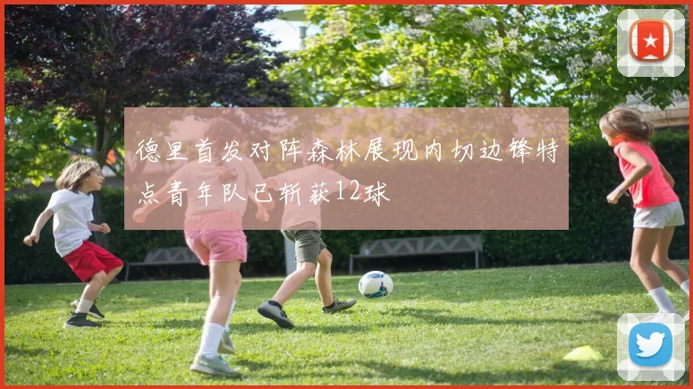 德里首发对阵森林展现内切边锋特点青年队已斩获12球