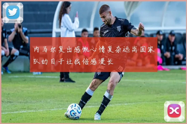 内马尔复出感慨心情复杂远离国家队的日子让我倍感漫长