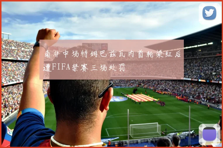 南非中场特姆巴兹瓦内首轮染红后遭FIFA禁赛三场处罚
