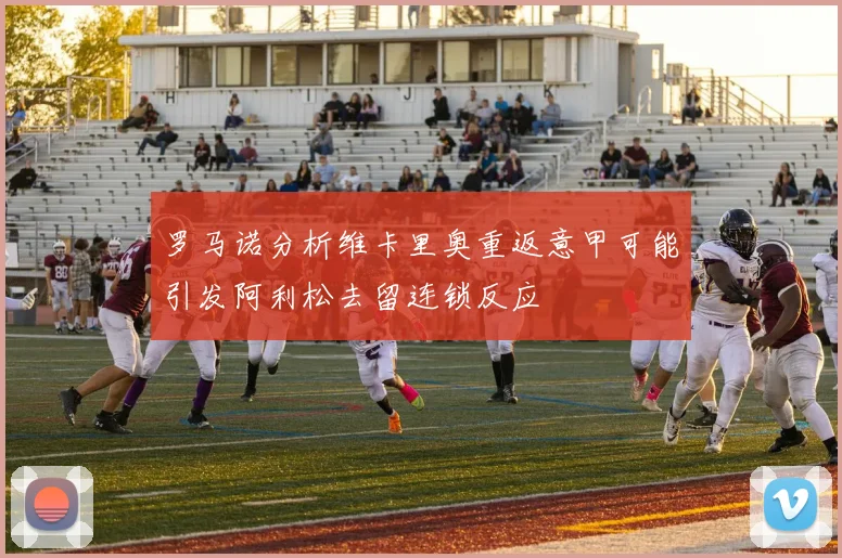 罗马诺分析维卡里奥重返意甲可能引发阿利松去留连锁反应