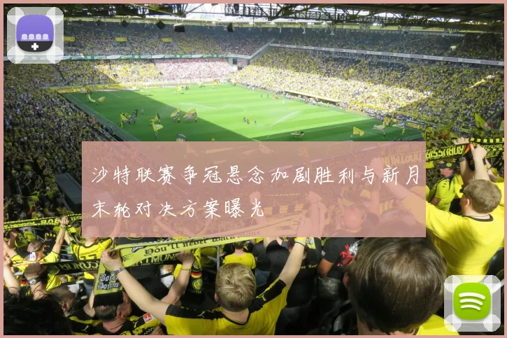 沙特联赛争冠悬念加剧胜利与新月末轮对决方案曝光