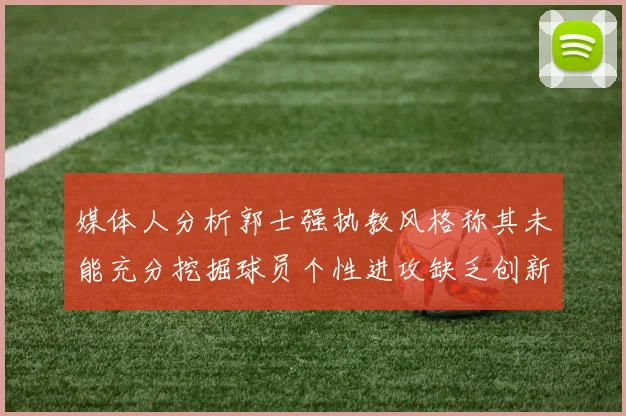 媒体人分析郭士强执教风格称其未能充分挖掘球员个性进攻缺乏创新性