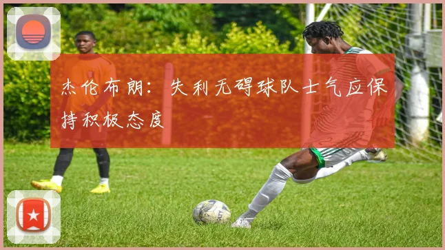 杰伦布朗：失利无碍球队士气应保持积极态度
