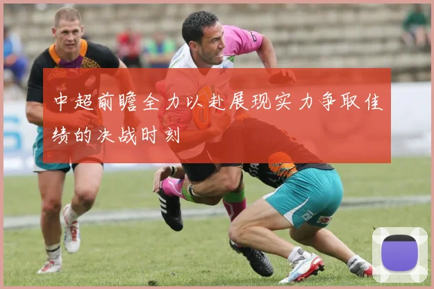 中超前瞻全力以赴展现实力争取佳绩的决战时刻