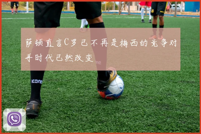 萨顿直言C罗已不再是梅西的竞争对手时代已然改变