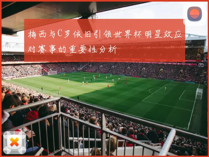 梅西与C罗依旧引领世界杯明星效应对赛事的重要性分析