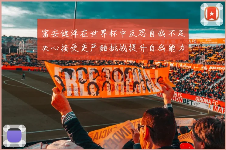 富安健洋在世界杯中反思自我不足决心接受更严酷挑战提升自我能力