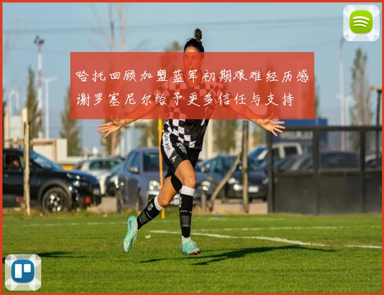 哈托回顾加盟蓝军初期艰难经历感谢罗塞尼尔给予更多信任与支持