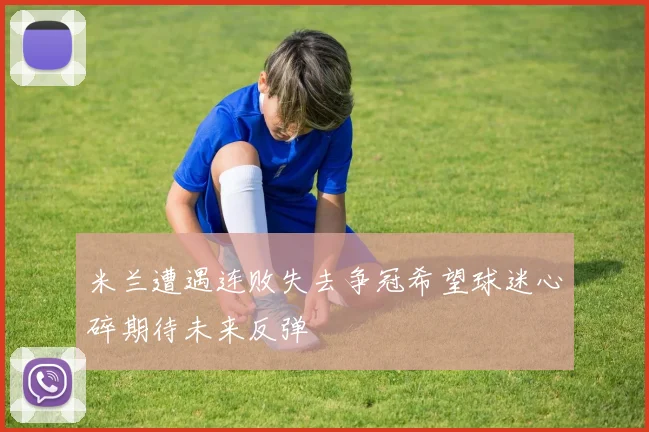米兰遭遇连败失去争冠希望球迷心碎期待未来反弹