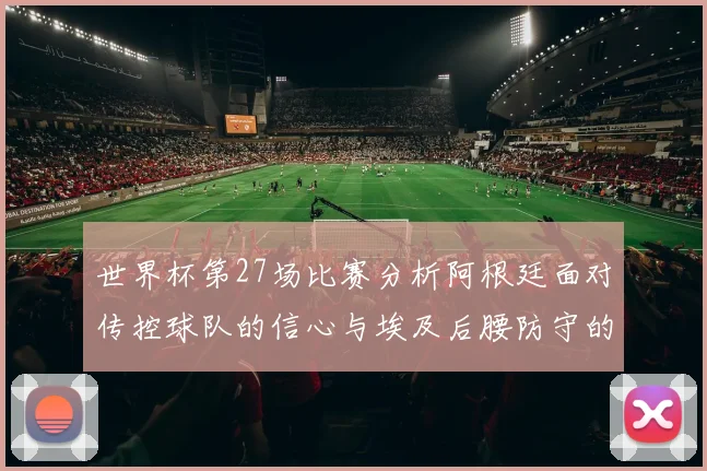 世界杯第27场比赛分析阿根廷面对传控球队的信心与埃及后腰防守的隐患