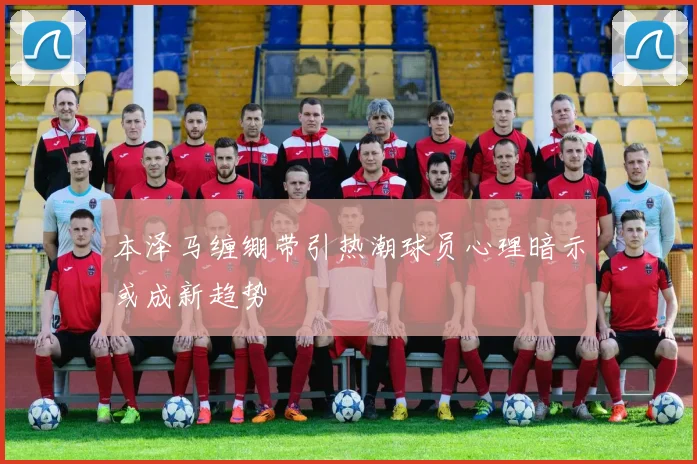 本泽马缠绷带引热潮球员心理暗示或成新趋势