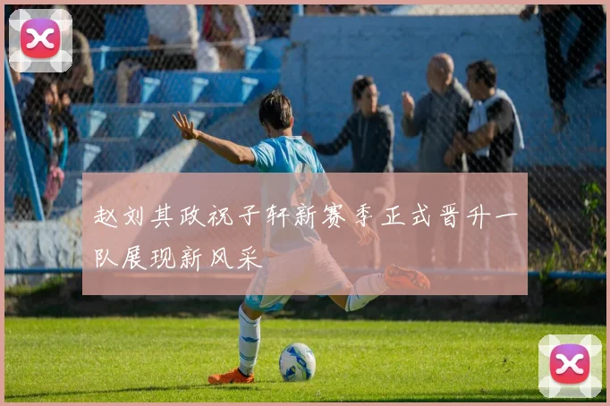 赵刘其政祝子轩新赛季正式晋升一队展现新风采